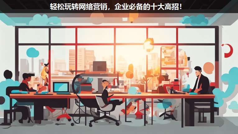 輕松玩轉(zhuǎn)網(wǎng)絡(luò)營銷,企業(yè)必備的十大高招!