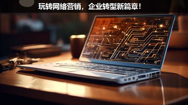 玩轉(zhuǎn)網(wǎng)絡(luò)營銷,企業(yè)轉(zhuǎn)型新篇章!